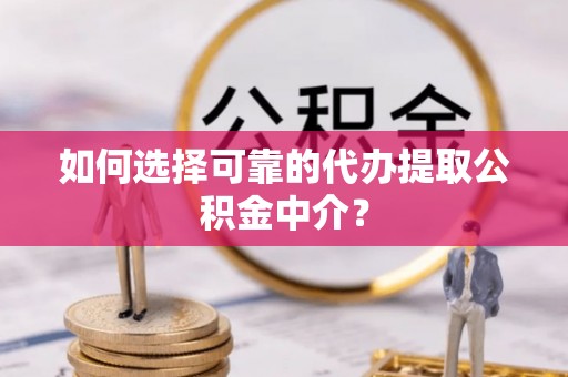 岳阳楼如何选择可靠的代办提取公积金中介？
